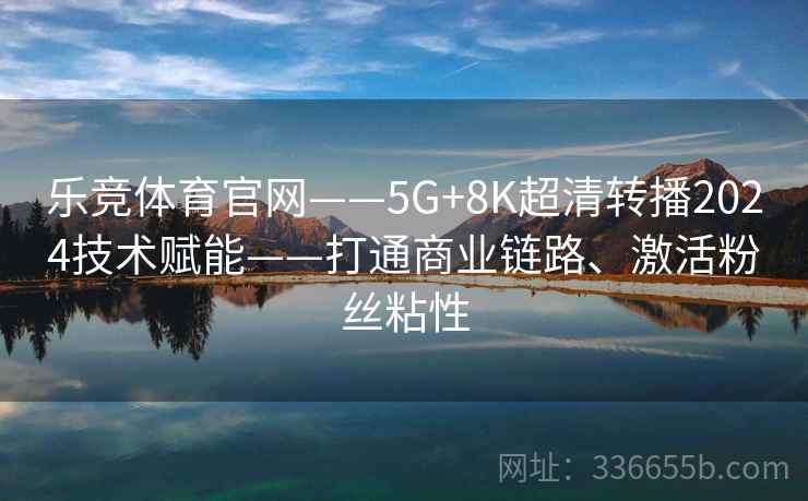乐竞体育官网——5G+8K超清转播2024技术赋能——打通商业链路、激活粉丝粘性