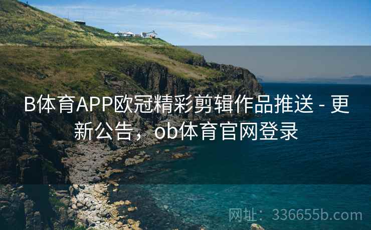 B体育APP欧冠精彩剪辑作品推送 - 更新公告，ob体育官网登录