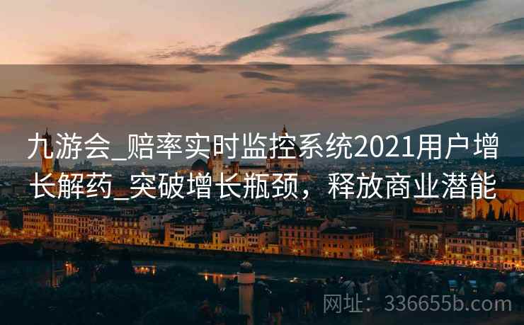 九游会_赔率实时监控系统2021用户增长解药_突破增长瓶颈，释放商业潜能