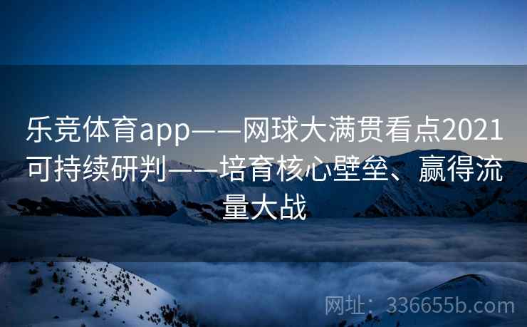 乐竞体育app——网球大满贯看点2021可持续研判——培育核心壁垒、赢得流量大战