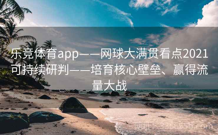 乐竞体育app——网球大满贯看点2021可持续研判——培育核心壁垒、赢得流量大战