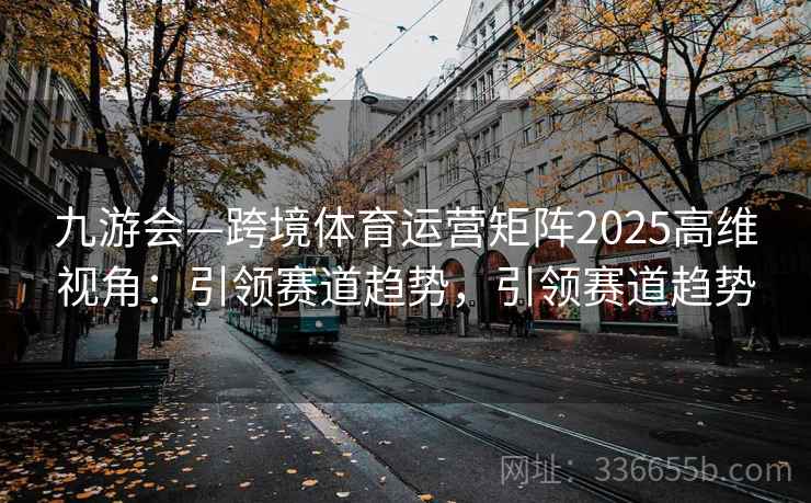 九游会—跨境体育运营矩阵2025高维视角：引领赛道趋势，引领赛道趋势