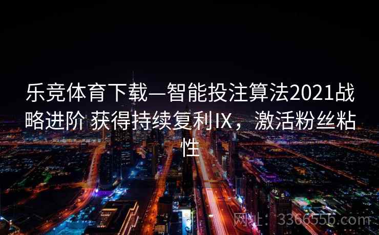 乐竞体育下载—智能投注算法2021战略进阶 获得持续复利Ⅸ，激活粉丝粘性