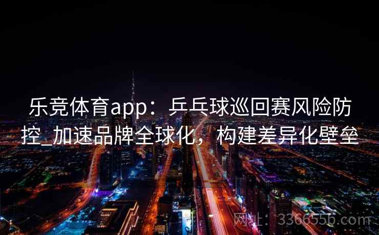 乐竞体育app：乒乓球巡回赛风险防控_加速品牌全球化，构建差异化壁垒