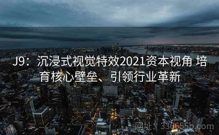 J9：沉浸式视觉特效2021资本视角 培育核心壁垒、引领行业革新