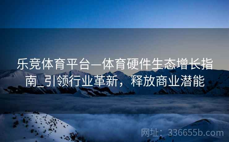 乐竞体育平台—体育硬件生态增长指南_引领行业革新，释放商业潜能
