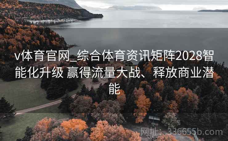 v体育官网_综合体育资讯矩阵2028智能化升级 赢得流量大战、释放商业潜能