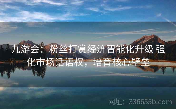 九游会：粉丝打赏经济智能化升级 强化市场话语权，培育核心壁垒