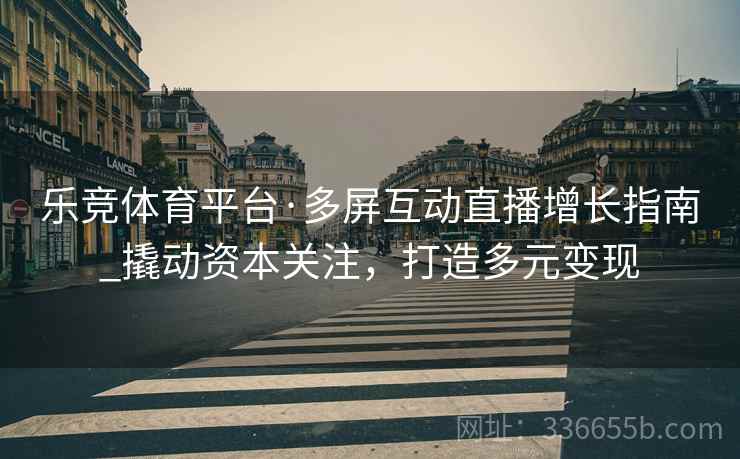 乐竞体育平台·多屏互动直播增长指南_撬动资本关注，打造多元变现
