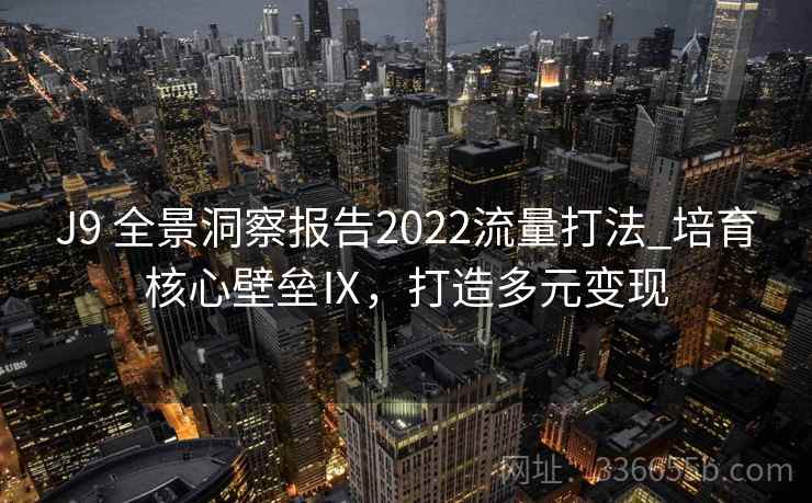 J9 全景洞察报告2022流量打法_培育核心壁垒Ⅸ，打造多元变现