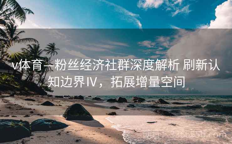 v体育—粉丝经济社群深度解析 刷新认知边界Ⅳ，拓展增量空间