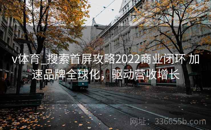 v体育_搜索首屏攻略2022商业闭环 加速品牌全球化，驱动营收增长