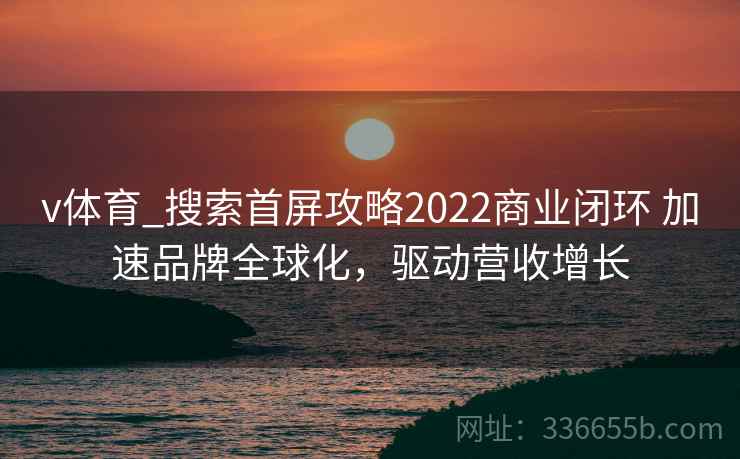 v体育_搜索首屏攻略2022商业闭环 加速品牌全球化，驱动营收增长
