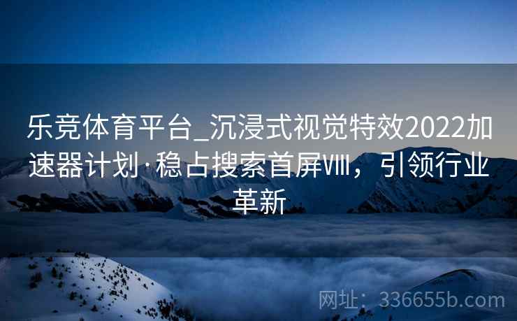 乐竞体育平台_沉浸式视觉特效2022加速器计划·稳占搜索首屏Ⅷ，引领行业革新