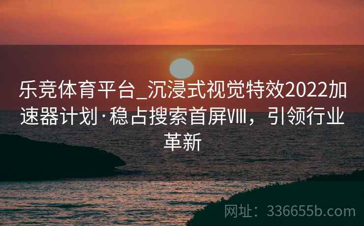 乐竞体育平台_沉浸式视觉特效2022加速器计划·稳占搜索首屏Ⅷ，引领行业革新