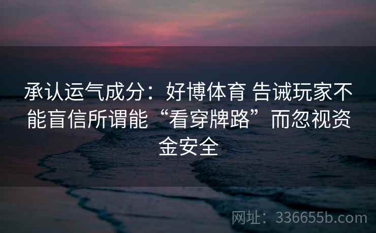 承认运气成分：好博体育 告诫玩家不能盲信所谓能“看穿牌路”而忽视资金安全