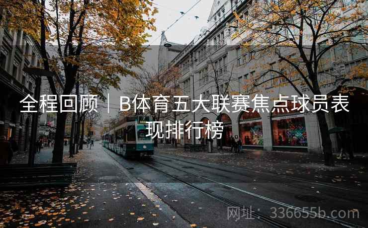 全程回顾｜B体育五大联赛焦点球员表现排行榜