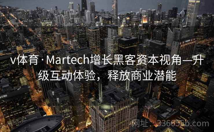 v体育·Martech增长黑客资本视角—升级互动体验，释放商业潜能