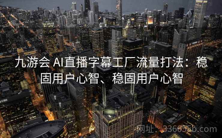 九游会 AI直播字幕工厂流量打法：稳固用户心智、稳固用户心智