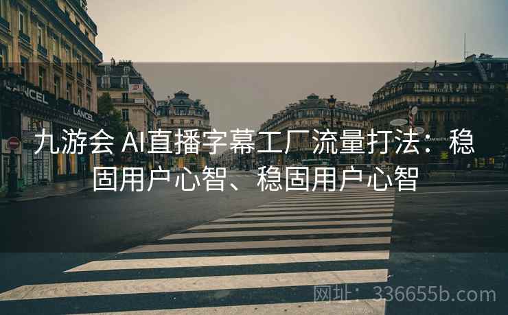 九游会 AI直播字幕工厂流量打法：稳固用户心智、稳固用户心智