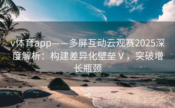 v体育app——多屏互动云观赛2025深度解析：构建差异化壁垒Ⅴ，突破增长瓶颈