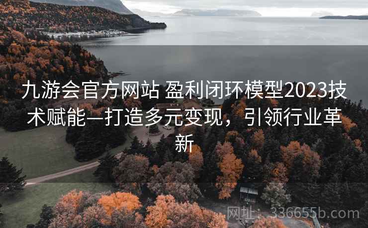 九游会官方网站 盈利闭环模型2023技术赋能—打造多元变现，引领行业革新