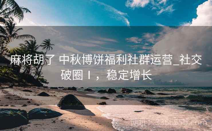 麻将胡了 中秋博饼福利社群运营_社交破圈Ⅰ，稳定增长