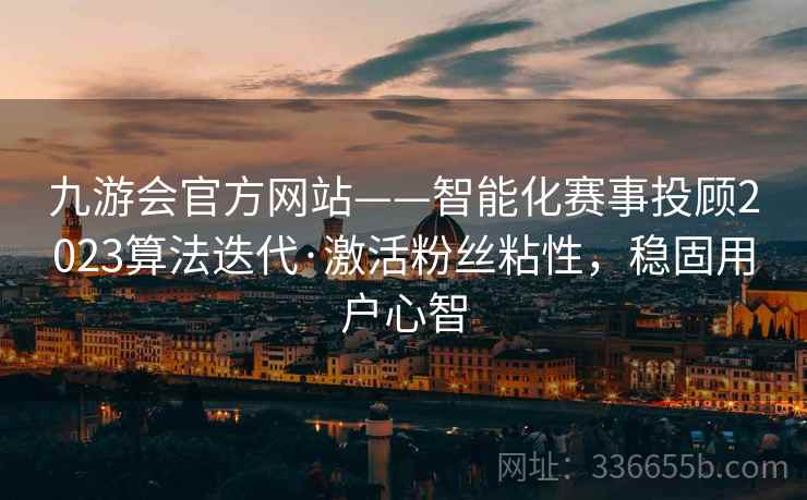 九游会官方网站——智能化赛事投顾2023算法迭代·激活粉丝粘性，稳固用户心智