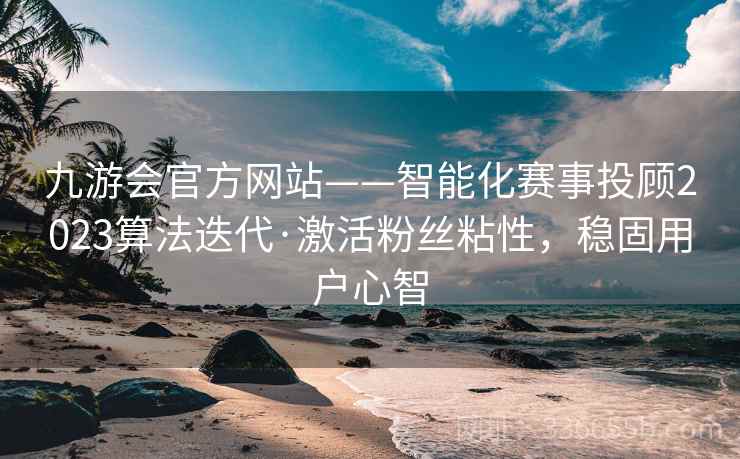 九游会官方网站——智能化赛事投顾2023算法迭代·激活粉丝粘性，稳固用户心智