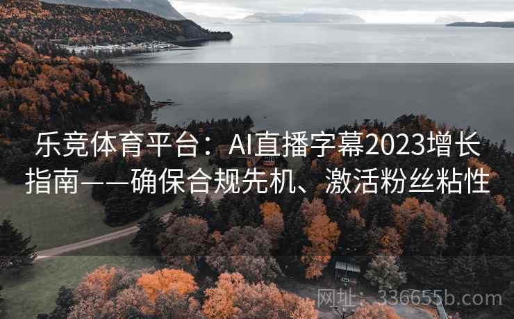 乐竞体育平台：AI直播字幕2023增长指南——确保合规先机、激活粉丝粘性
