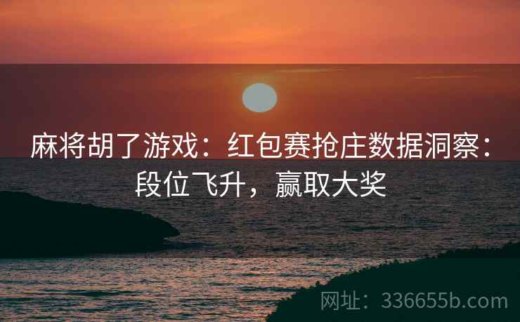 麻将胡了游戏：红包赛抢庄数据洞察：段位飞升，赢取大奖
