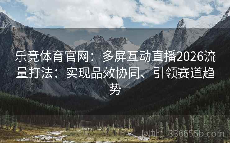 乐竞体育官网：多屏互动直播2026流量打法：实现品效协同、引领赛道趋势