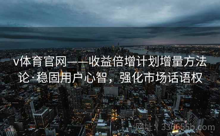 v体育官网——收益倍增计划增量方法论·稳固用户心智，强化市场话语权