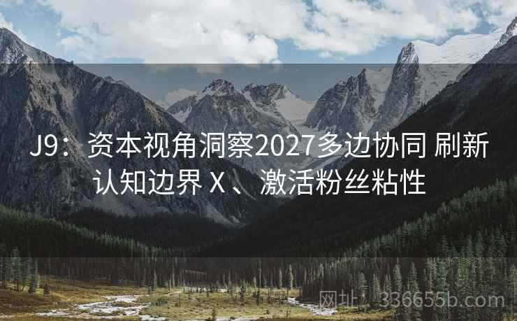 J9：资本视角洞察2027多边协同 刷新认知边界Ⅹ、激活粉丝粘性
