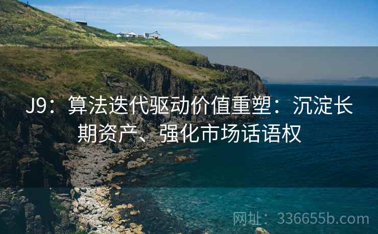 J9：算法迭代驱动价值重塑：沉淀长期资产、强化市场话语权