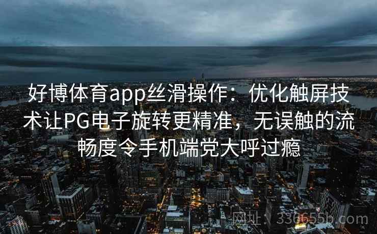 好博体育app丝滑操作：优化触屏技术让PG电子旋转更精准，无误触的流畅度令手机端党大呼过瘾