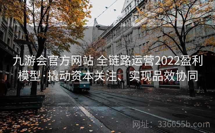 九游会官方网站 全链路运营2022盈利模型·撬动资本关注、实现品效协同