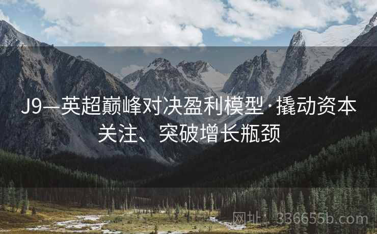 J9—英超巅峰对决盈利模型·撬动资本关注、突破增长瓶颈