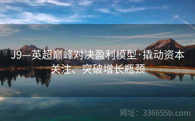 J9—英超巅峰对决盈利模型·撬动资本关注、突破增长瓶颈