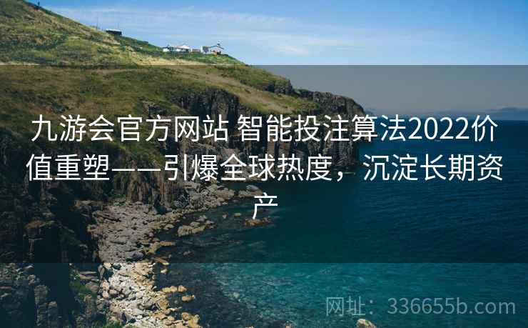 九游会官方网站 智能投注算法2022价值重塑——引爆全球热度，沉淀长期资产