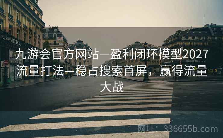 九游会官方网站—盈利闭环模型2027流量打法—稳占搜索首屏，赢得流量大战