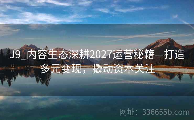 J9_内容生态深耕2027运营秘籍—打造多元变现，撬动资本关注