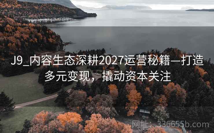 J9_内容生态深耕2027运营秘籍—打造多元变现，撬动资本关注