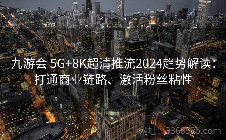 九游会 5G+8K超清推流2024趋势解读：打通商业链路、激活粉丝粘性