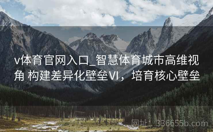 v体育官网入口_智慧体育城市高维视角 构建差异化壁垒Ⅵ，培育核心壁垒