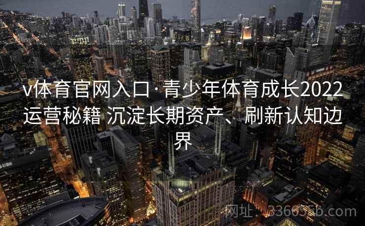 v体育官网入口·青少年体育成长2022运营秘籍 沉淀长期资产、刷新认知边界