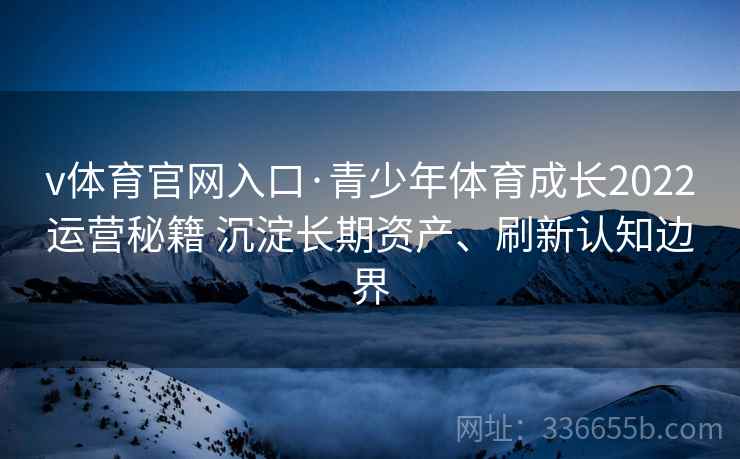 v体育官网入口·青少年体育成长2022运营秘籍 沉淀长期资产、刷新认知边界