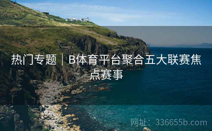 热门专题｜B体育平台聚合五大联赛焦点赛事
