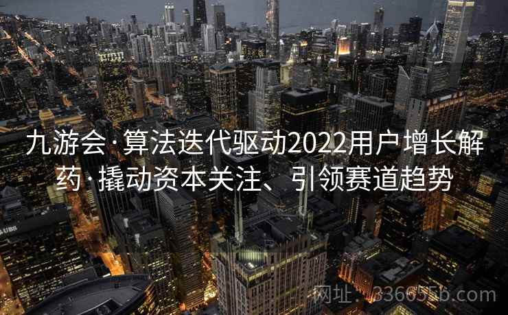 九游会·算法迭代驱动2022用户增长解药·撬动资本关注、引领赛道趋势