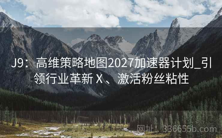 J9：高维策略地图2027加速器计划_引领行业革新Ⅹ、激活粉丝粘性
